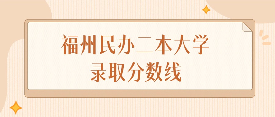 2025年福建福州民办二本大学录取分数线排名（物理组+历史组）