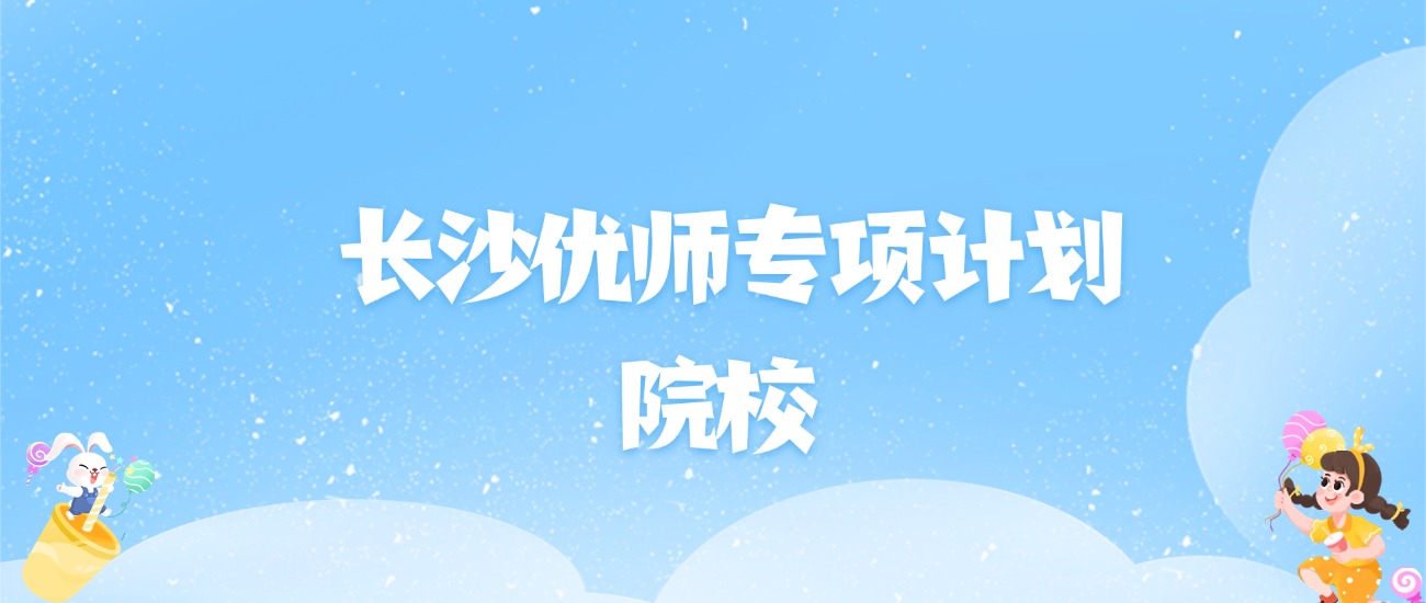 2026年长沙优师专项计划大学名单（含录取分数线）