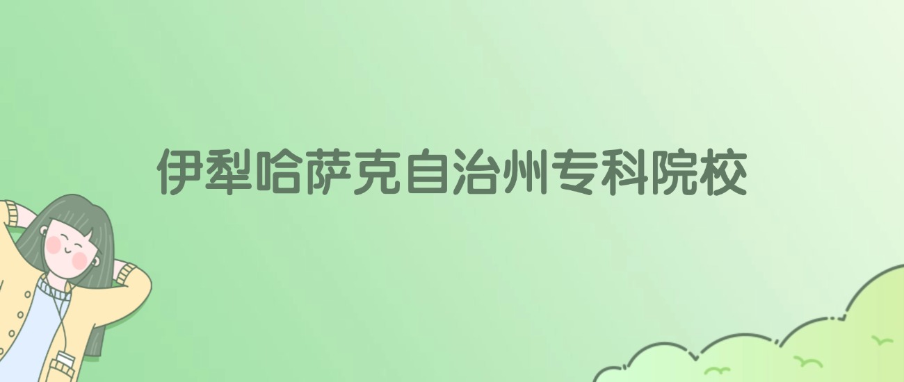 伊犁哈萨克自治州专科大学有哪些？看2所完整名单