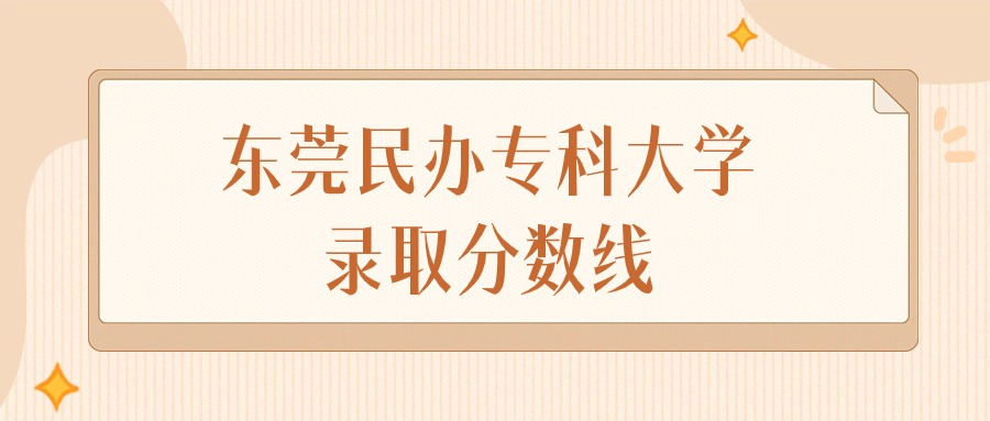 2025年广东东莞民办专科大学录取分数线排名（物理组+历史组）