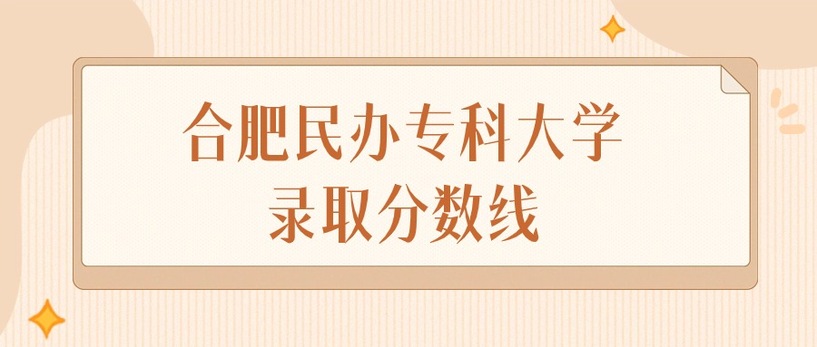 2025年安徽合肥民办专科大学录取分数线排名（物理组+历史组）
