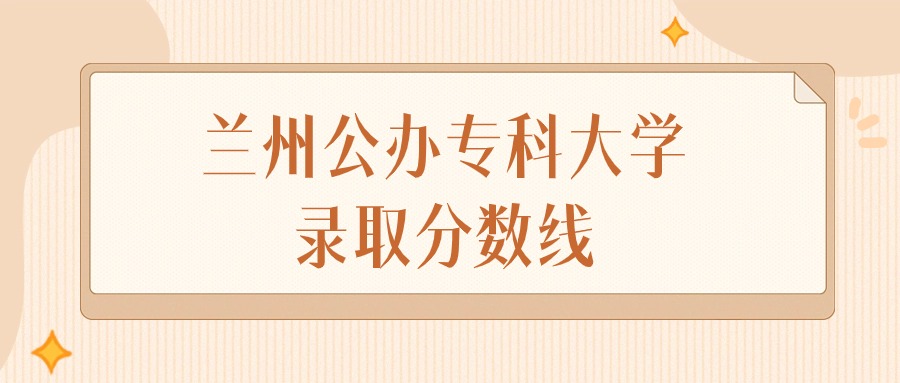 2025年甘肃兰州公办专科大学录取分数线排名(物理组+历史组)