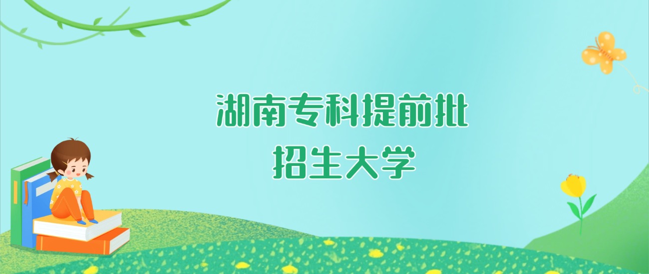 2026年湖南专科提前批大学要多少分才能考上？最低395分录取