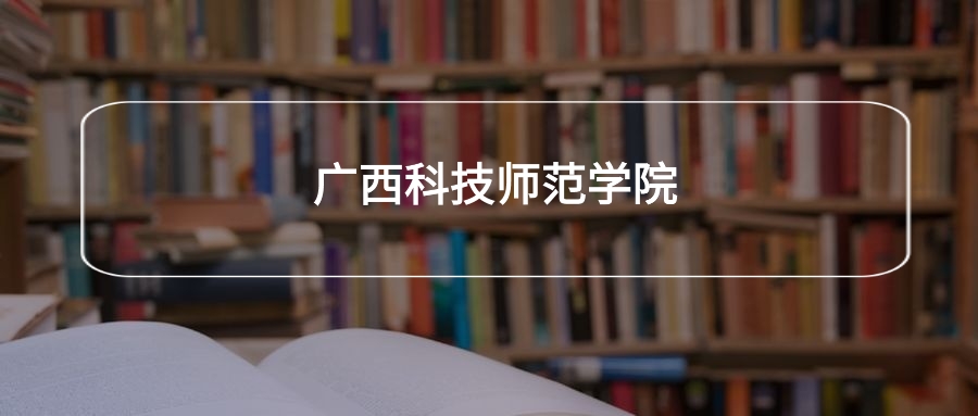 高考470分能上广西科技师范学院吗?请看历年录取分数线