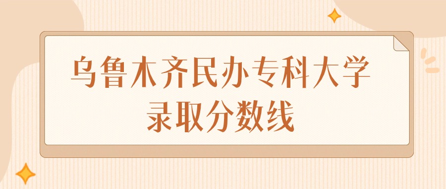 2025年新疆乌鲁木齐民办专科大学录取分数线排名（文科+理科）