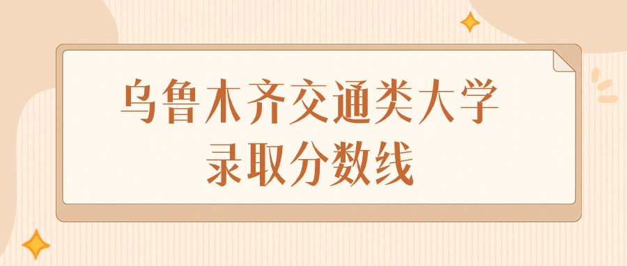 2025年新疆乌鲁木齐交通类大学录取分数线排名(文科+理科)