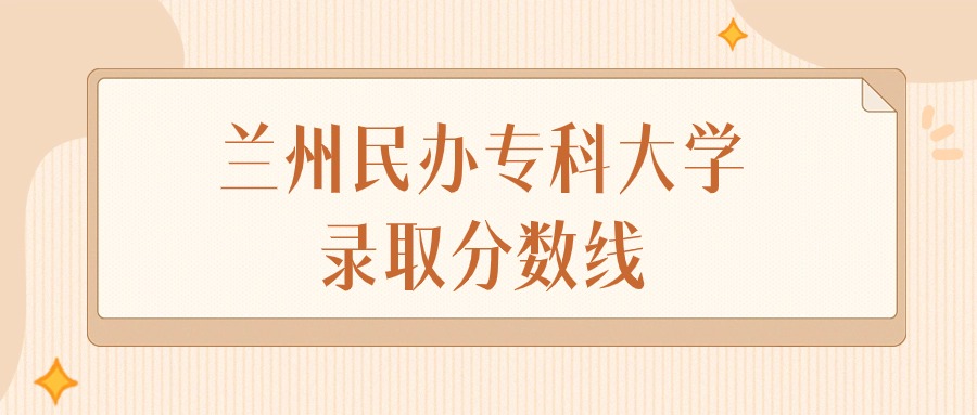 2025年甘肃兰州民办专科大学录取分数线排名(物理组+历史组)