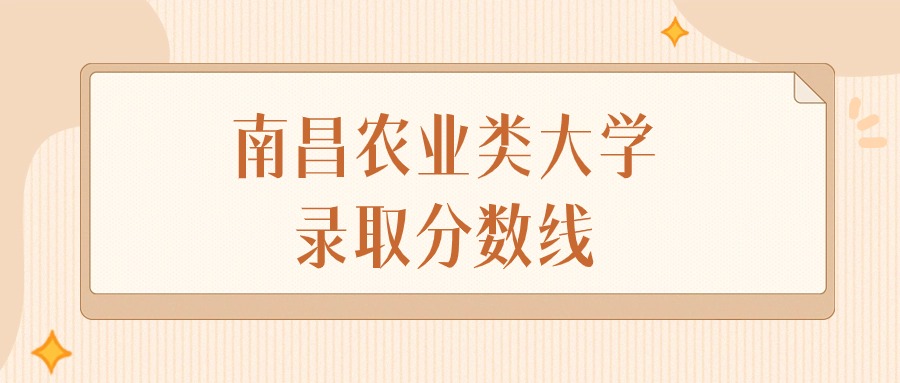 2025年江西南昌农业类大学录取分数线排名（物理组+历史组）
