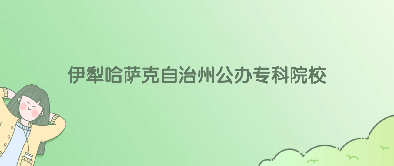 伊犁哈萨克自治州公办专科大学有哪些？看2所完整名单