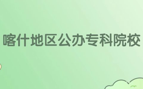 喀什地区公办专科大学有哪些？看2所完整名单