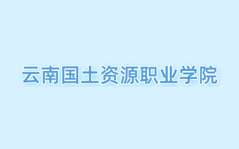 2026云南国土资源职业学院王牌专业名单：含分数线与认可度最高的专业