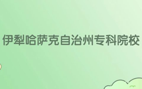 伊犁哈萨克自治州专科大学有哪些？看2所完整名单